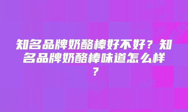 知名品牌奶酪棒好不好?知名品牌奶酪棒味道怎么样?