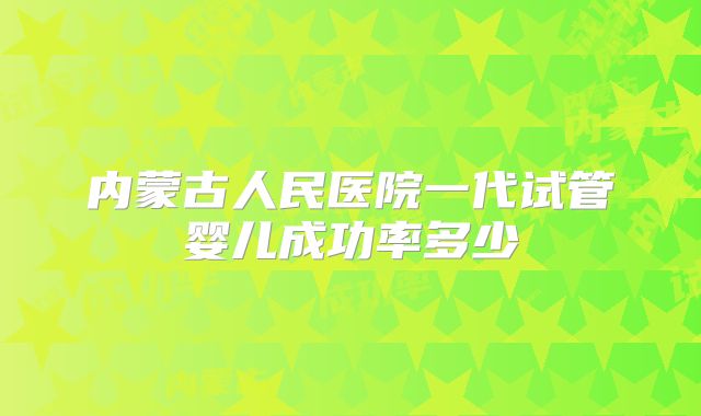 内蒙古人民医院一代试管婴儿成功率多少