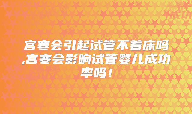宫寒会引起试管不着床吗,宫寒会影响试管婴儿成功率吗!
