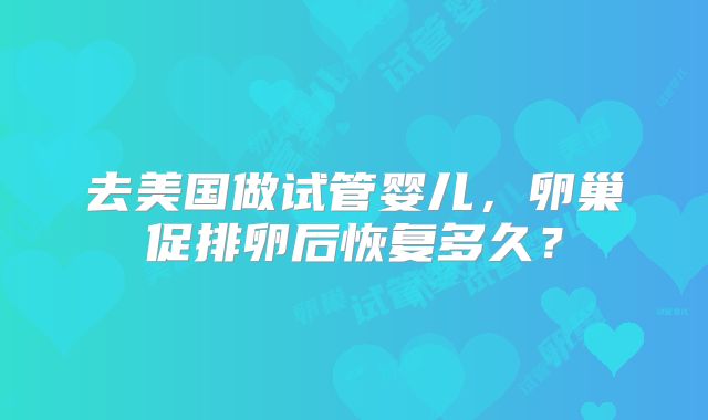 去美国做试管婴儿，卵巢促排卵后恢复多久？