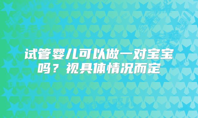 试管婴儿可以做一对宝宝吗？视具体情况而定