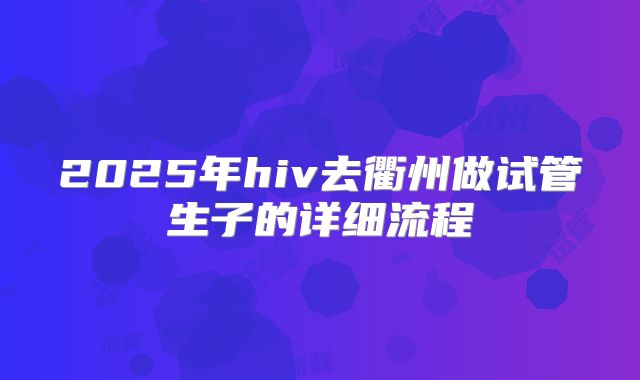 2025年hiv去衢州做试管生子的详细流程