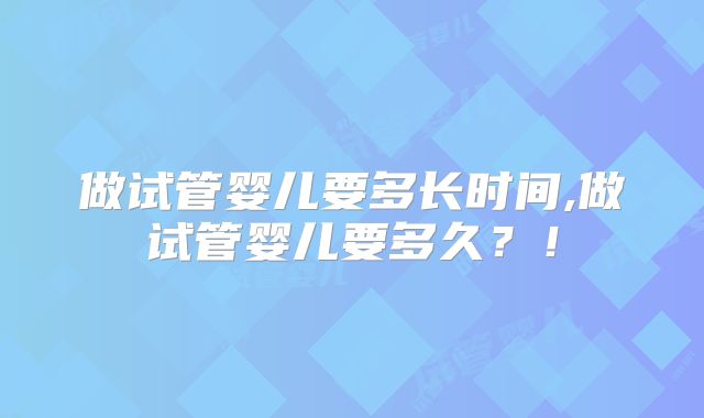 做试管婴儿要多长时间,做试管婴儿要多久？！