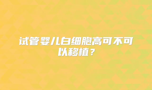 试管婴儿白细胞高可不可以移植?