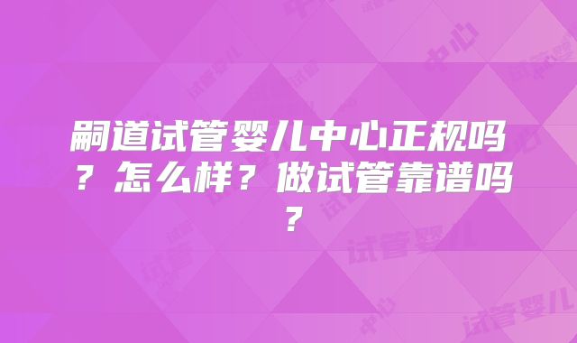 嗣道试管婴儿中心正规吗？怎么样？做试管靠谱吗？