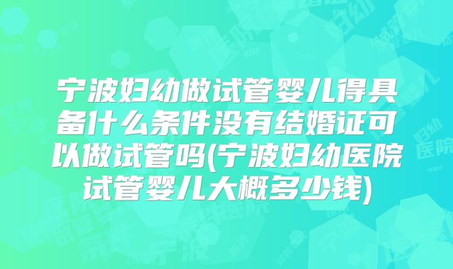宁波妇幼做试管婴儿得具备什么条件没有结婚证可以做试管吗(宁波妇幼医院试管婴儿大概多少钱)