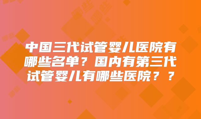 中国三代试管婴儿医院有哪些名单?国内有第三代试管婴儿有哪些医院??