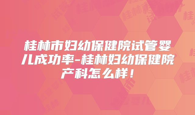 桂林市妇幼保健院试管婴儿成功率-桂林妇幼保健院产科怎么样！