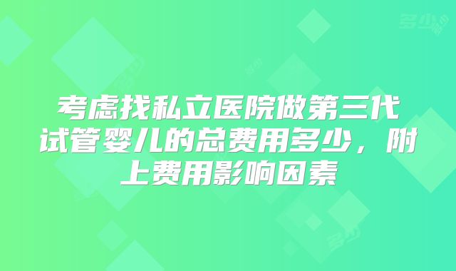 考虑找私立医院做第三代试管婴儿的总费用多少，附上费用影响因素