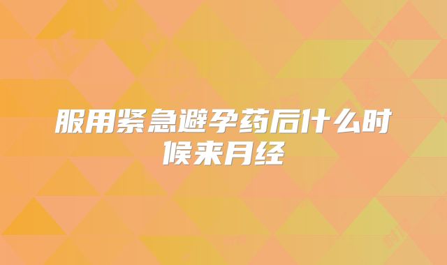 服用紧急避孕药后什么时候来月经