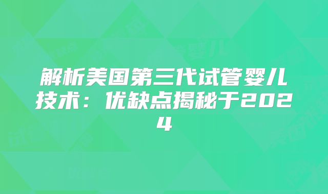 解析美国第三代试管婴儿技术:优缺点揭秘于2024