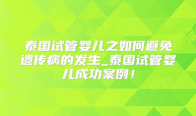 泰国试管婴儿之如何避免遗传病的发生_泰国试管婴儿成功案例！