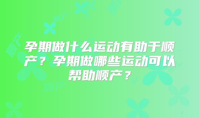 孕期做什么运动有助于顺产?孕期做哪些运动可以帮助顺产?