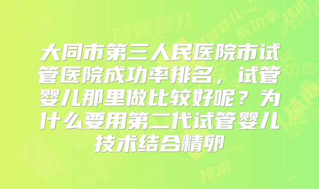 大同市第三人民医院市试管医院成功率排名，试管婴儿那里做比较好呢？为什么要用第二代试管婴儿技术结合精卵