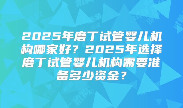 2025年磨丁试管婴儿机构哪家好？2025年选择磨丁试管婴儿机构需要准备多少资金？