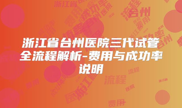 浙江省台州医院三代试管全流程解析-费用与成功率说明
