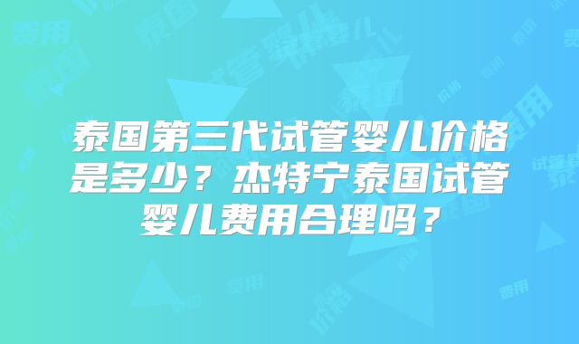 泰国第三代试管婴儿价格是多少？杰特宁泰国试管婴儿费用合理吗？