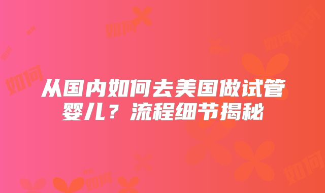 从国内如何去美国做试管婴儿？流程细节揭秘