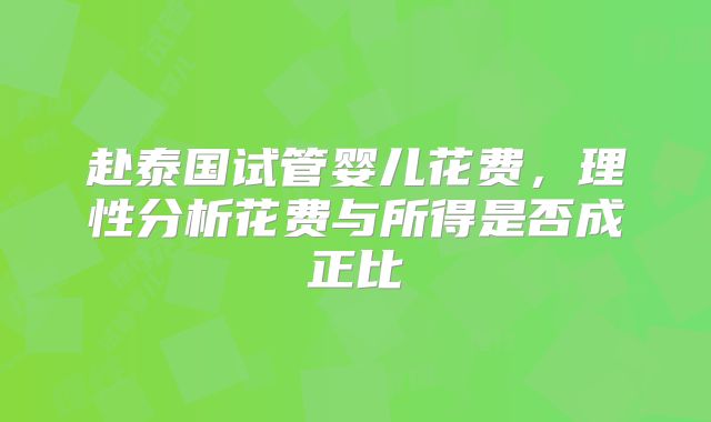 赴泰国试管婴儿花费,理性分析花费与所得是否成正比