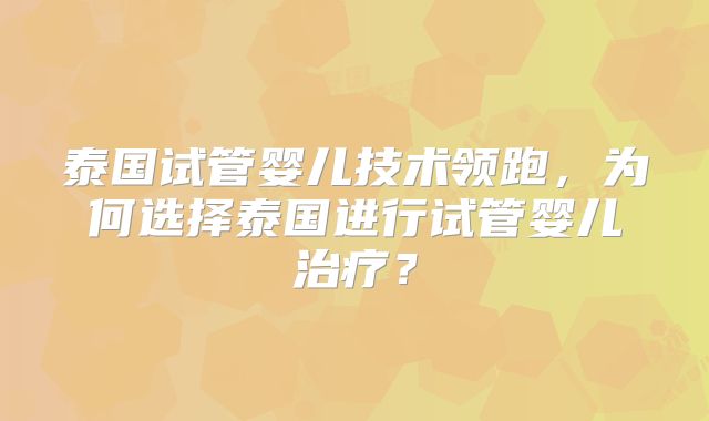 泰国试管婴儿技术领跑，为何选择泰国进行试管婴儿治疗？