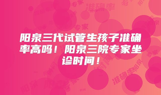 阳泉三代试管生孩子准确率高吗！阳泉三院专家坐诊时间！