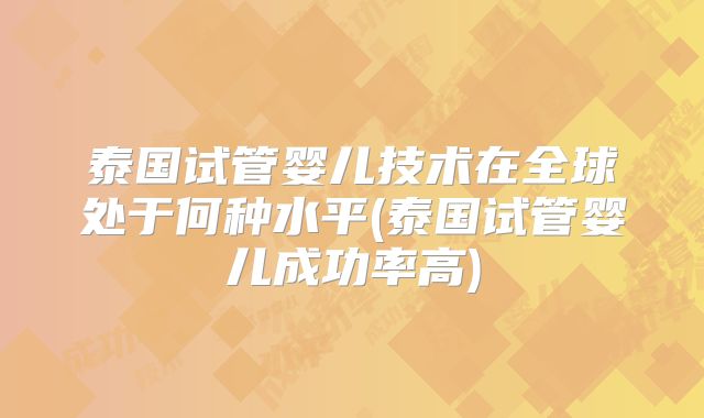 泰国试管婴儿技术在全球处于何种水平(泰国试管婴儿成功率高)