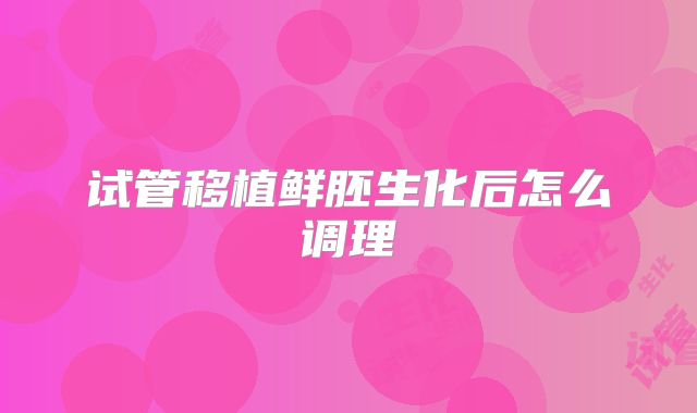 试管移植鲜胚生化后怎么调理