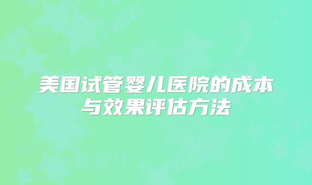 美国试管婴儿医院的成本与效果评估方法