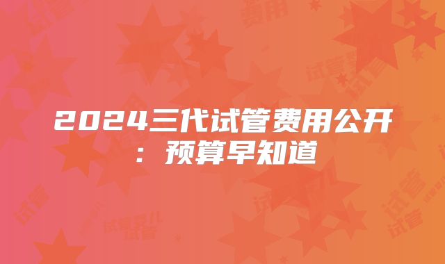 2024三代试管费用公开：预算早知道