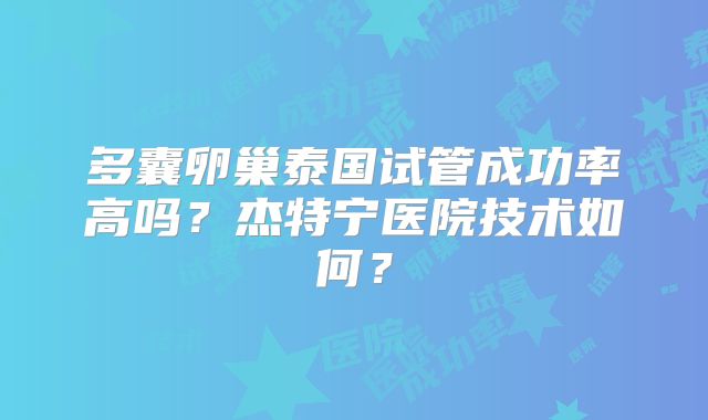 多囊卵巢泰国试管成功率高吗？杰特宁医院技术如何？