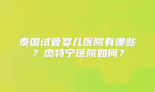 泰国试管婴儿医院有哪些？杰特宁医院如何？
