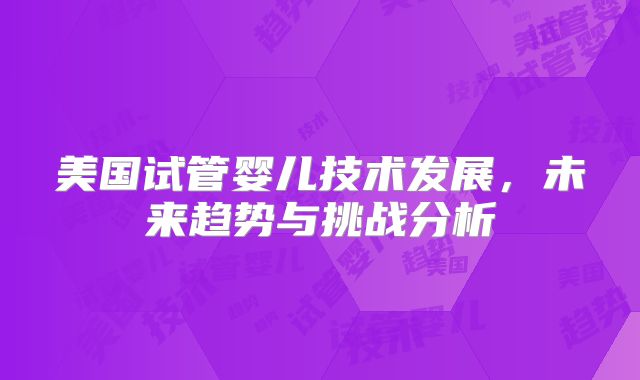 美国试管婴儿技术发展，未来趋势与挑战分析