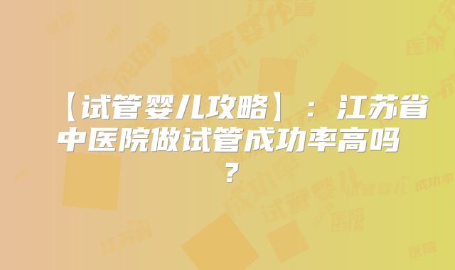 【试管婴儿攻略】：江苏省中医院做试管成功率高吗？