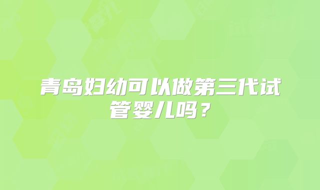 青岛妇幼可以做第三代试管婴儿吗？
