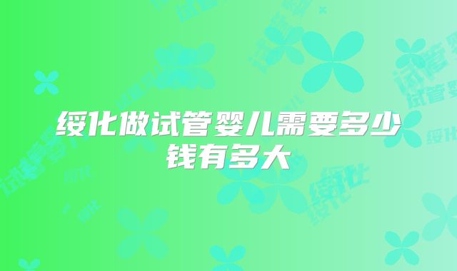 绥化做试管婴儿需要多少钱有多大