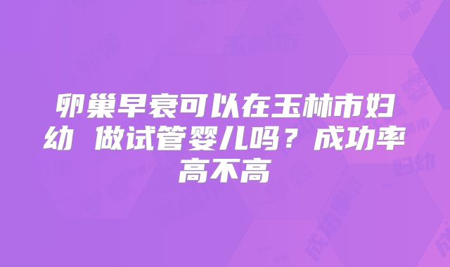卵巢早衰可以在玉林市妇幼 做试管婴儿吗?成功率高不高