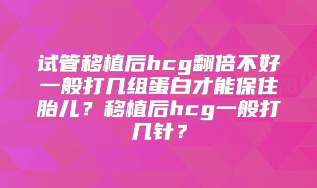 试管移植后hcg翻倍不好一般打几组蛋白才能保住胎儿？移植后hcg一般打几针？