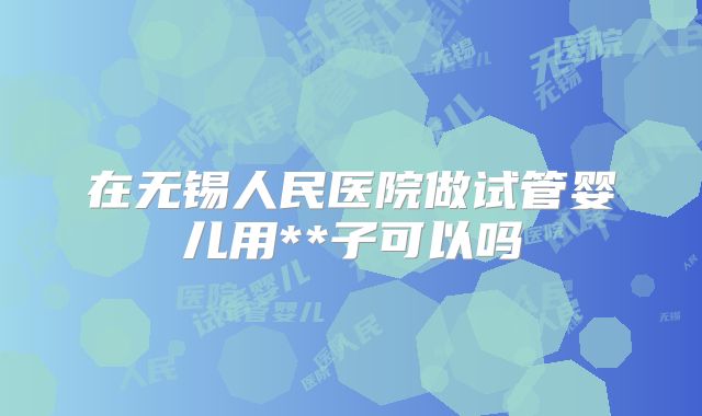 在无锡人民医院做试管婴儿用**子可以吗