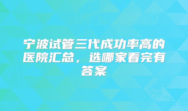 宁波试管三代成功率高的医院汇总,选哪家看完有答案