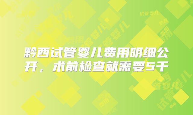 黔西试管婴儿费用明细公开,术前检查就需要5千