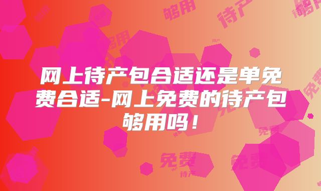 网上待产包合适还是单免费合适-网上免费的待产包够用吗!