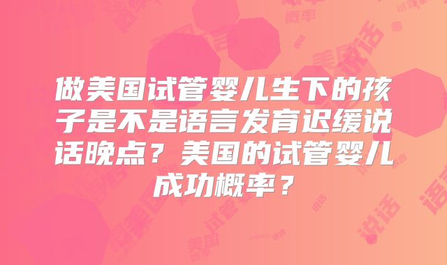 做美国试管婴儿生下的孩子是不是语言发育迟缓说话晚点？美国的试管婴儿成功概率？
