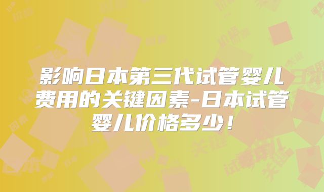 影响日本第三代试管婴儿费用的关键因素-日本试管婴儿价格多少!