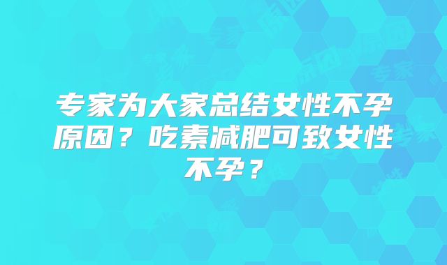 专家为大家总结女性不孕原因？吃素减肥可致女性不孕？