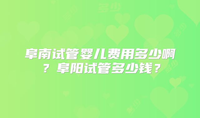 阜南试管婴儿费用多少啊?阜阳试管多少钱?