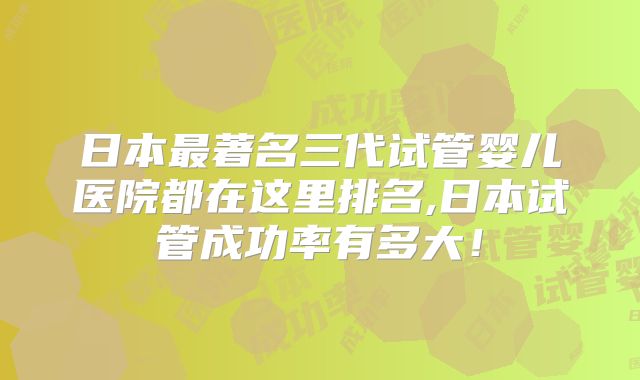 日本最著名三代试管婴儿医院都在这里排名,日本试管成功率有多大！