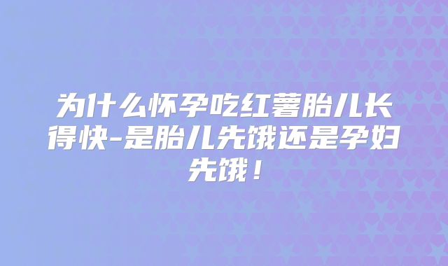 为什么怀孕吃红薯胎儿长得快-是胎儿先饿还是孕妇先饿!