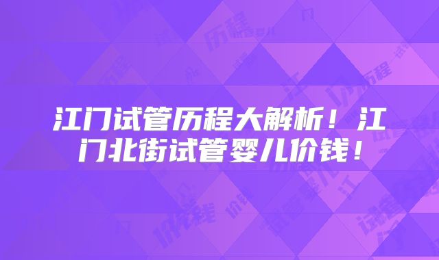 江门试管历程大解析！江门北街试管婴儿价钱！