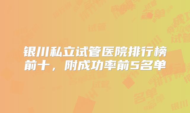 银川私立试管医院排行榜前十，附成功率前5名单