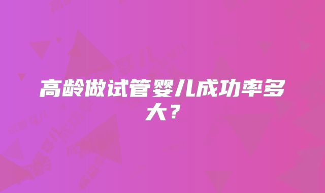 高龄做试管婴儿成功率多大？